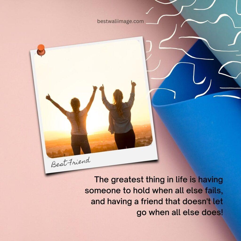 The greatest thing in life is having someone to hold when all else fails, and having a friend that doesn't let go when all else does!